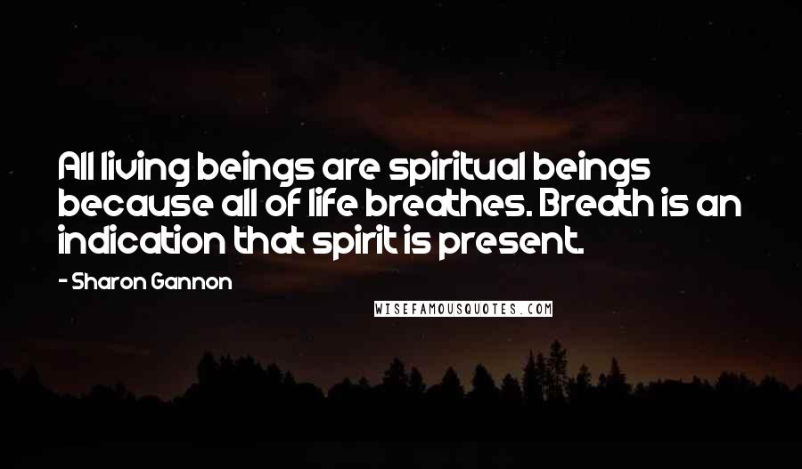 Sharon Gannon quotes: All living beings are spiritual beings because all of life breathes. Breath is an indication that spirit is present. Sharon Gannon quotes: All living beings are spiritual beings because all of life breathes. Breath is an indication that spirit is present.