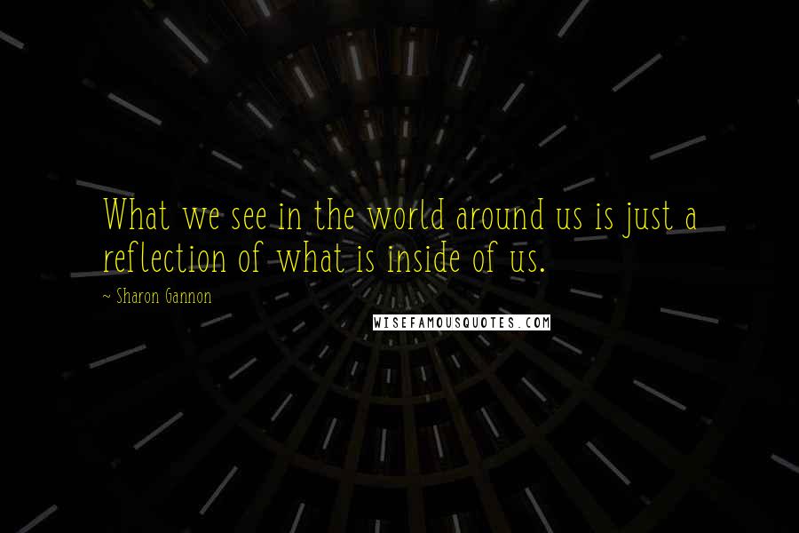 Sharon Gannon quotes: What we see in the world around us is just a reflection of what is inside of us.