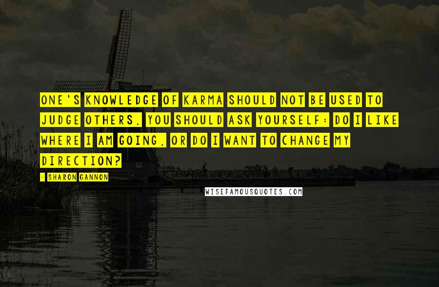 Sharon Gannon quotes: One's knowledge of karma should not be used to judge others. You should ask yourself: Do I like where I am going, or do I want to change my direction?