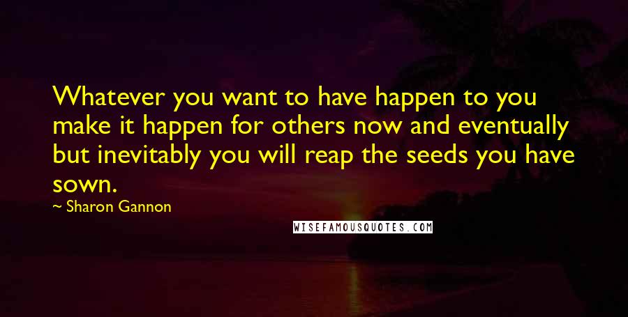 Sharon Gannon quotes: Whatever you want to have happen to you make it happen for others now and eventually but inevitably you will reap the seeds you have sown. Sharon Gannon quotes: Whatever you want to have happen to you make it happen for others now and eventually but inevitably you will reap the seeds you have sown.