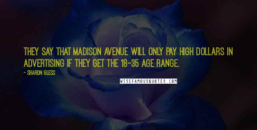Sharon Gless quotes: They say that Madison Avenue will only pay high dollars in advertising if they get the 18-35 age range. Sharon Gless quotes: They say that Madison Avenue will only pay high dollars in advertising if they get the 18-35 age range.