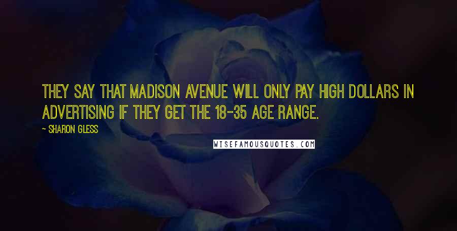 Sharon Gless quotes: They say that Madison Avenue will only pay high dollars in advertising if they get the 18-35 age range.