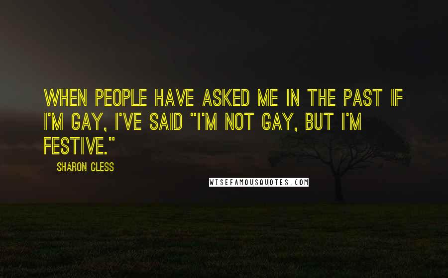 Sharon Gless quotes: When people have asked me in the past if I'm gay, I've said "I'm not gay, but I'm festive."