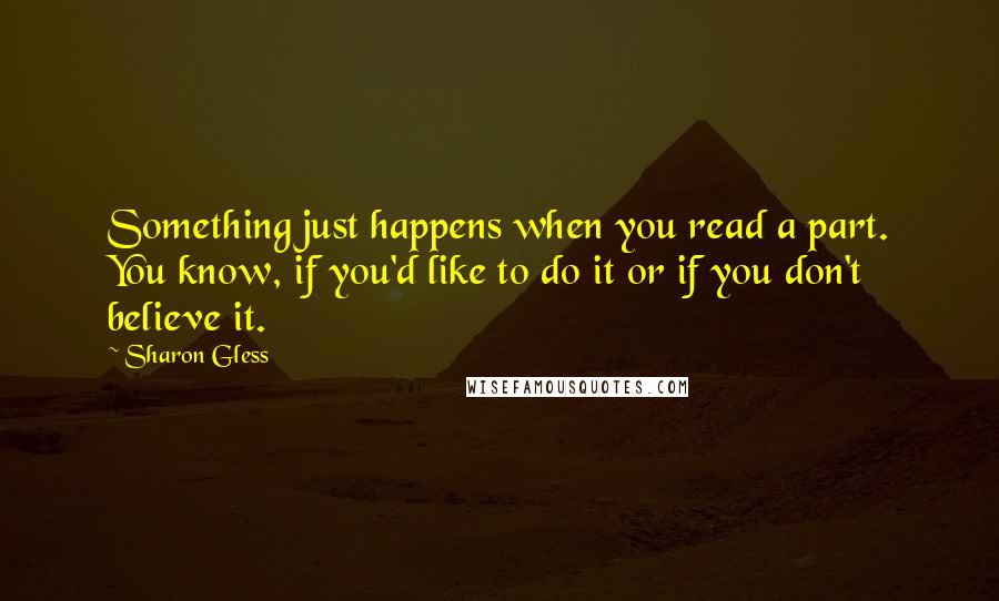 Sharon Gless quotes: Something just happens when you read a part. You know, if you'd like to do it or if you don't believe it.