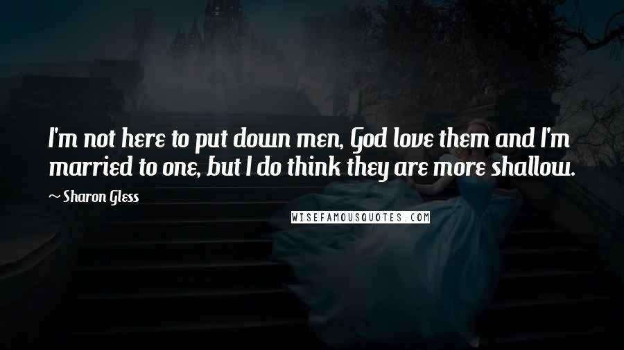 Sharon Gless quotes: I'm not here to put down men, God love them and I'm married to one, but I do think they are more shallow.