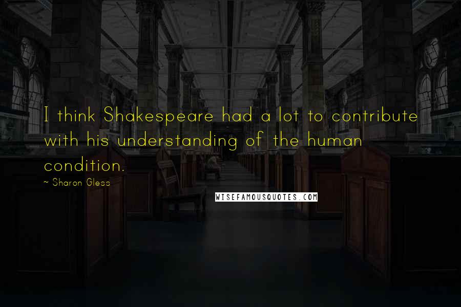 Sharon Gless quotes: I think Shakespeare had a lot to contribute with his understanding of the human condition.
