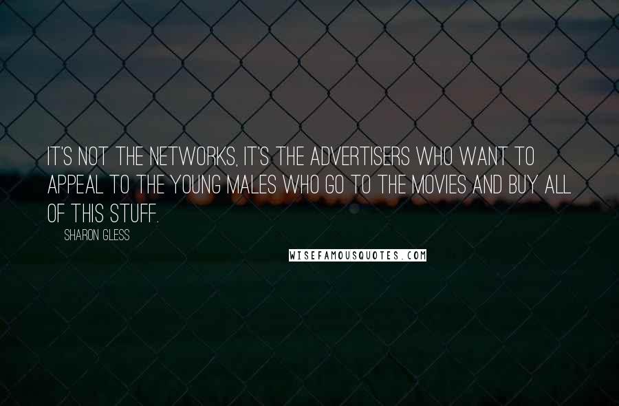 Sharon Gless quotes: It's not the networks, it's the advertisers who want to appeal to the young males who go to the movies and buy all of this stuff. Sharon Gless quotes: It's not the networks, it's the advertisers who want to appeal to the young males who go to the movies and buy all of this stuff.