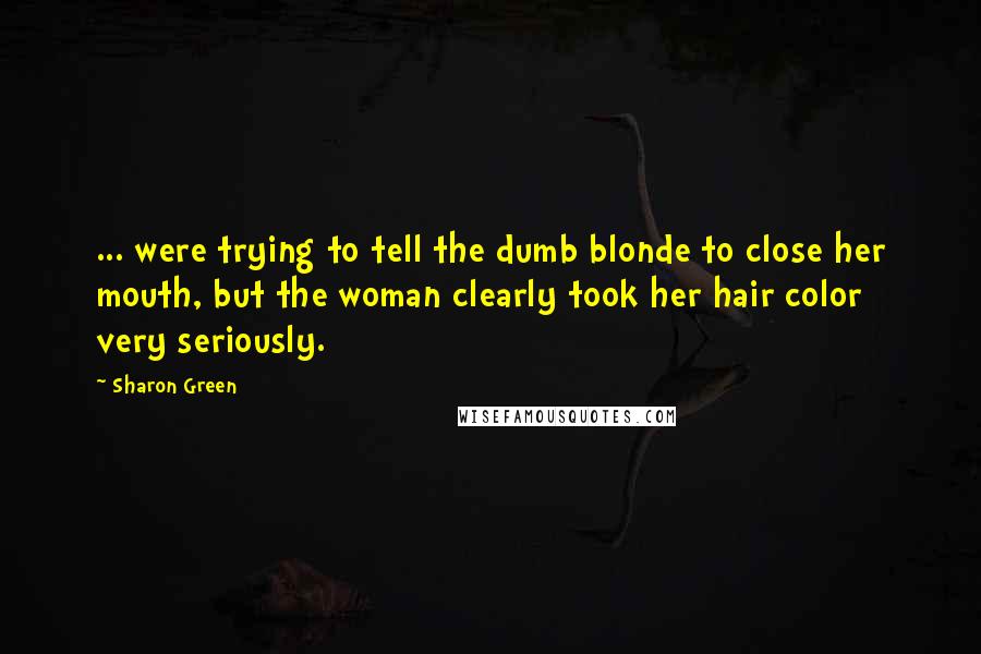 Sharon Green quotes: ... were trying to tell the dumb blonde to close her mouth, but the woman clearly took her hair color very seriously.