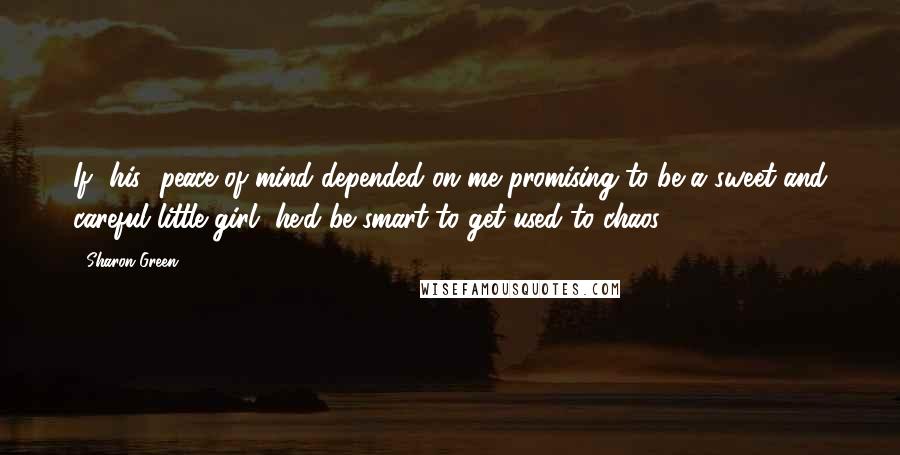 Sharon Green quotes: If [his] peace of mind depended on me promising to be a sweet and careful little girl, he'd be smart to get used to chaos.