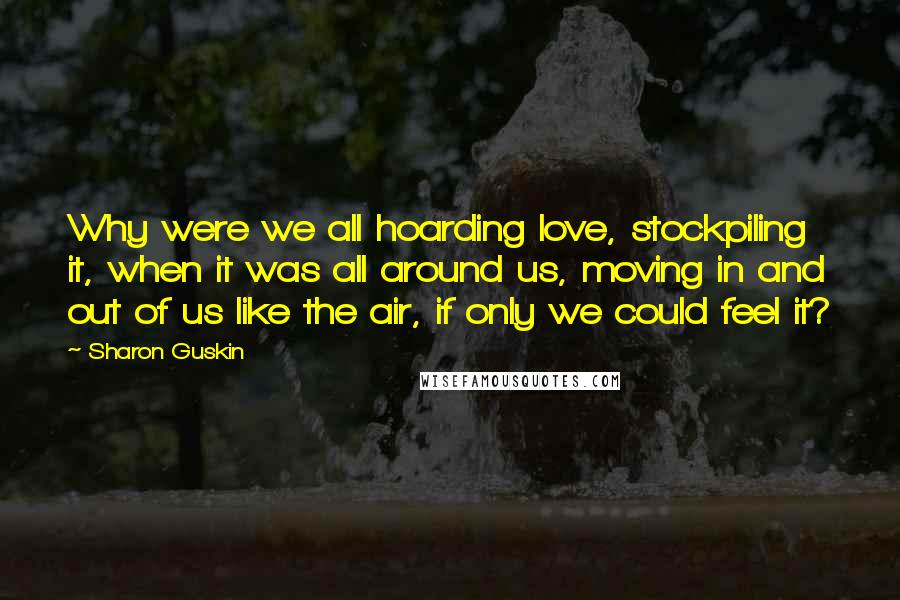 Sharon Guskin quotes: Why were we all hoarding love, stockpiling it, when it was all around us, moving in and out of us like the air, if only we could feel it?