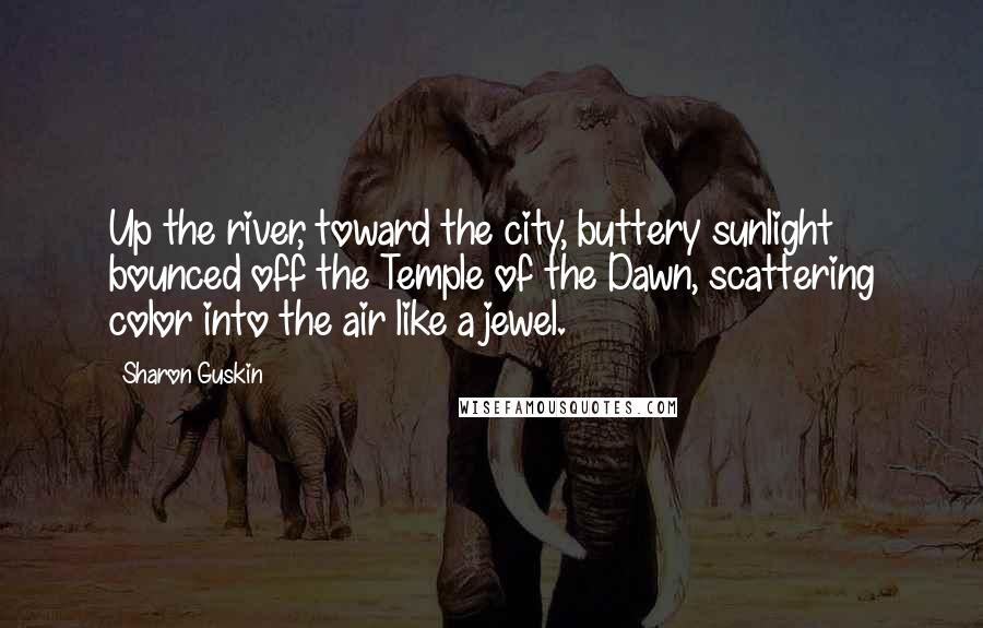 Sharon Guskin quotes: Up the river, toward the city, buttery sunlight bounced off the Temple of the Dawn, scattering color into the air like a jewel.