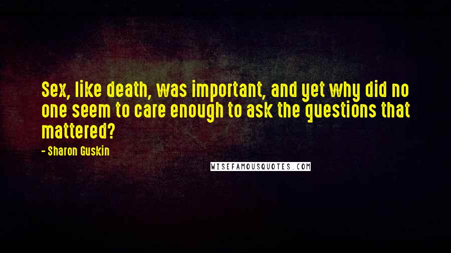 Sharon Guskin quotes: Sex, like death, was important, and yet why did no one seem to care enough to ask the questions that mattered?