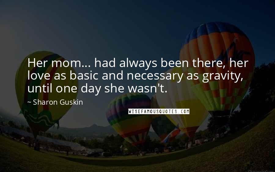 Sharon Guskin quotes: Her mom... had always been there, her love as basic and necessary as gravity, until one day she wasn't.