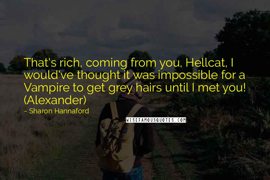 Sharon Hannaford quotes: That's rich, coming from you, Hellcat, I would've thought it was impossible for a Vampire to get grey hairs until I met you! (Alexander)