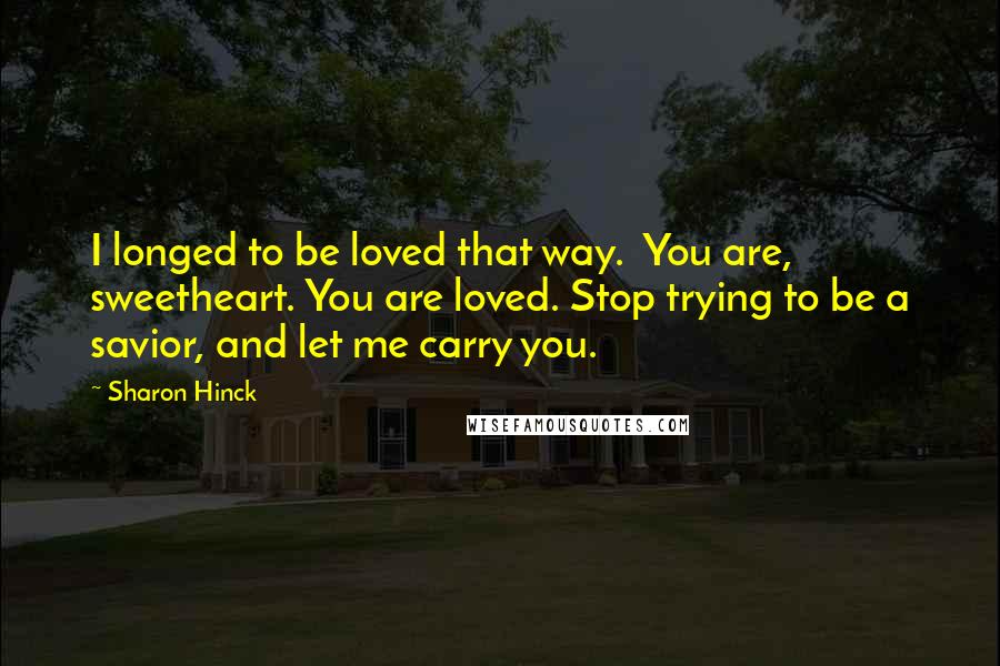 Sharon Hinck quotes: I longed to be loved that way. You are, sweetheart. You are loved. Stop trying to be a savior, and let me carry you. Sharon Hinck quotes: I longed to be loved that way. You are, sweetheart. You are loved. Stop trying to be a savior, and let me carry you.