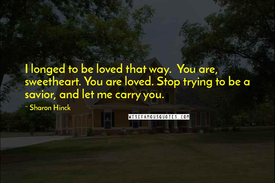 Sharon Hinck quotes: I longed to be loved that way. You are, sweetheart. You are loved. Stop trying to be a savior, and let me carry you.