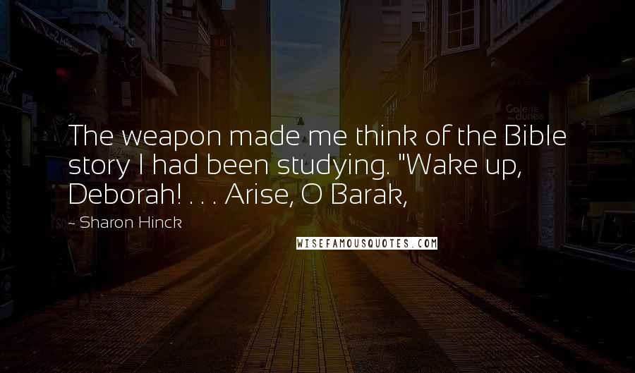 Sharon Hinck quotes: The weapon made me think of the Bible story I had been studying. "Wake up, Deborah! . . . Arise, O Barak,