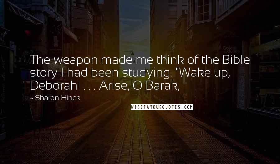 Sharon Hinck quotes: The weapon made me think of the Bible story I had been studying. "Wake up, Deborah! . . . Arise, O Barak, Sharon Hinck quotes: The weapon made me think of the Bible story I had been studying. "Wake up, Deborah! . . . Arise, O Barak,