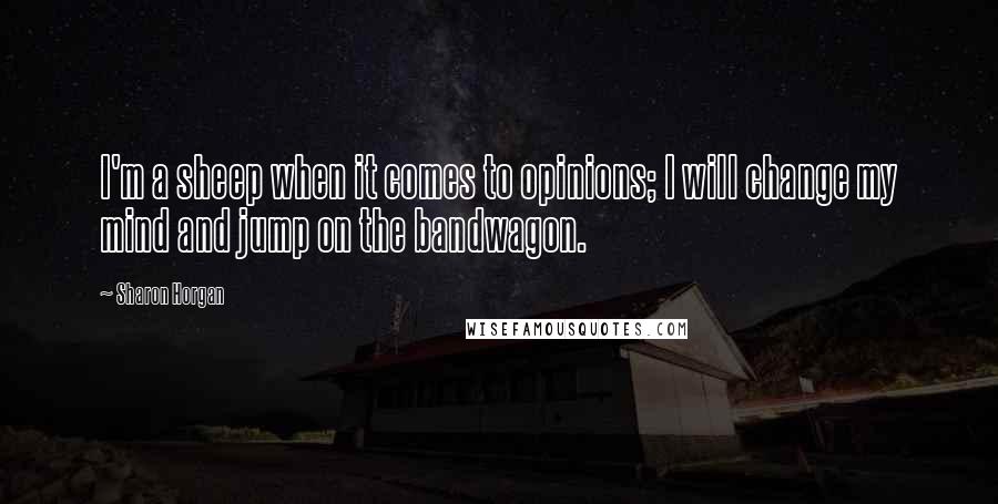 Sharon Horgan quotes: I'm a sheep when it comes to opinions; I will change my mind and jump on the bandwagon.