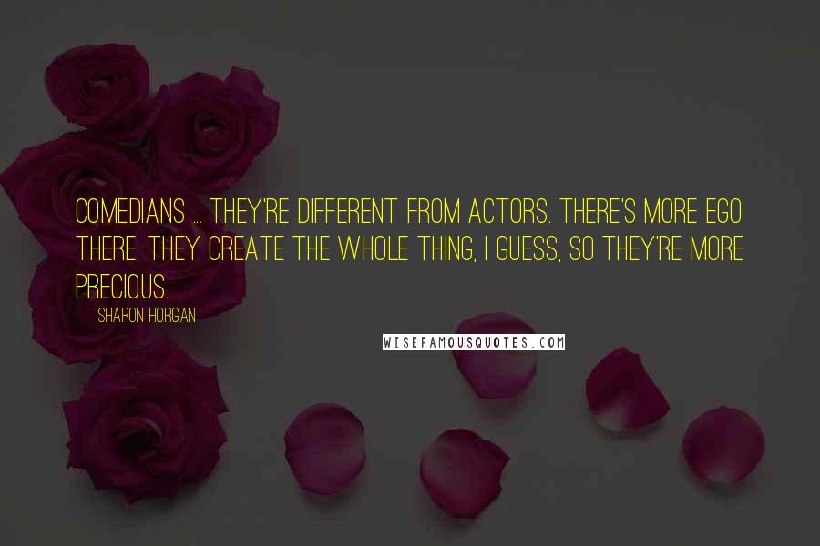 Sharon Horgan quotes: Comedians ... they're different from actors. There's more ego there. They create the whole thing, I guess, so they're more precious.