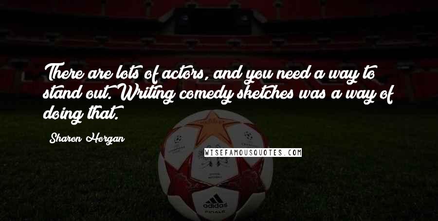 Sharon Horgan quotes: There are lots of actors, and you need a way to stand out. Writing comedy sketches was a way of doing that.