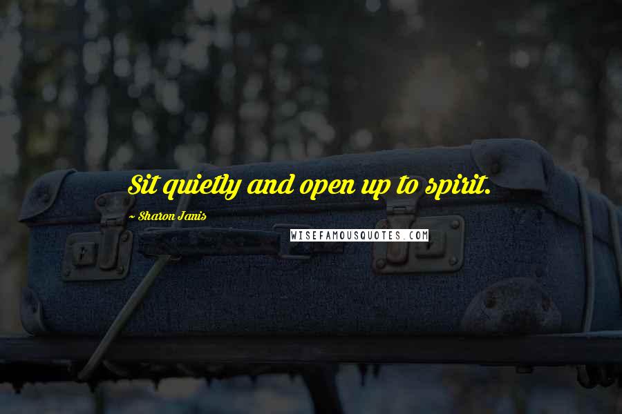 Sharon Janis quotes: Sit quietly and open up to spirit.