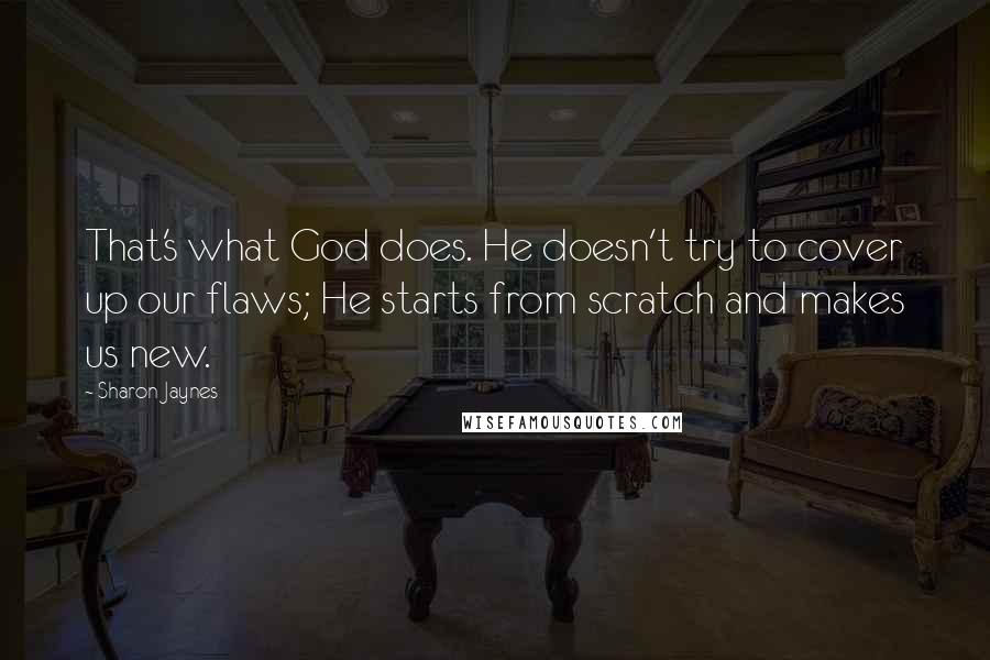 Sharon Jaynes quotes: That's what God does. He doesn't try to cover up our flaws; He starts from scratch and makes us new.