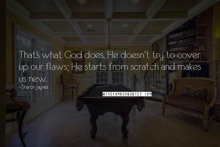 Sharon Jaynes quotes: That's what God does. He doesn't try to cover up our flaws; He starts from scratch and makes us new. Sharon Jaynes quotes: That's what God does. He doesn't try to cover up our flaws; He starts from scratch and makes us new.
