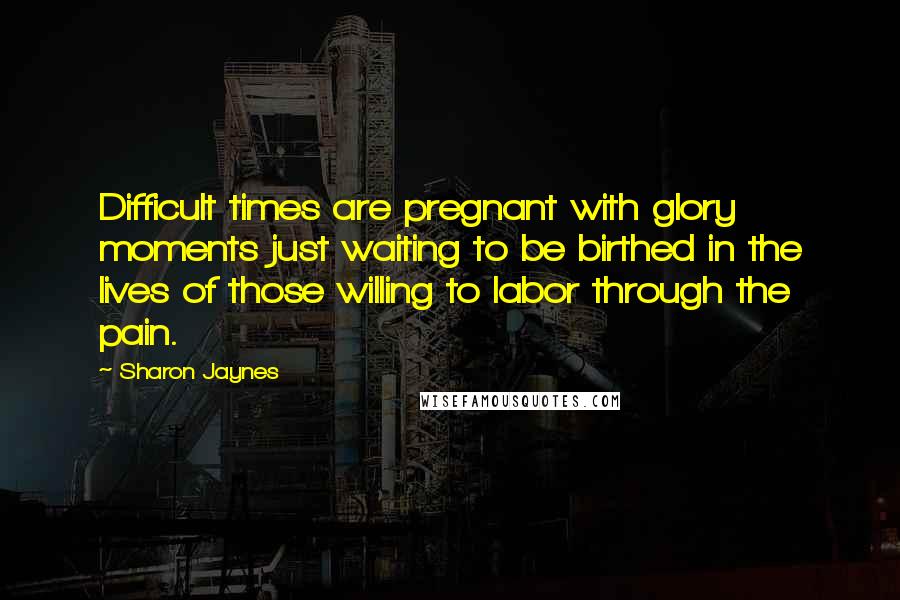 Sharon Jaynes quotes: Difficult times are pregnant with glory moments just waiting to be birthed in the lives of those willing to labor through the pain. Sharon Jaynes quotes: Difficult times are pregnant with glory moments just waiting to be birthed in the lives of those willing to labor through the pain.