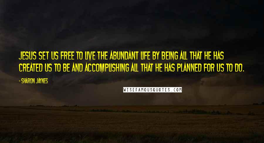 Sharon Jaynes quotes: Jesus set us free to live the abundant life by being all that He has created us to be and accomplishing all that He has planned for us to do. Sharon Jaynes quotes: Jesus set us free to live the abundant life by being all that He has created us to be and accomplishing all that He has planned for us to do.