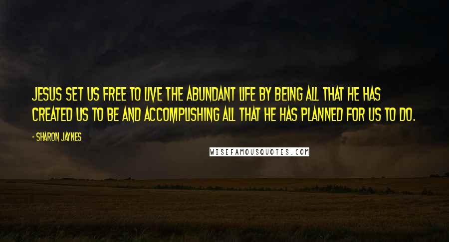 Sharon Jaynes quotes: Jesus set us free to live the abundant life by being all that He has created us to be and accomplishing all that He has planned for us to do.