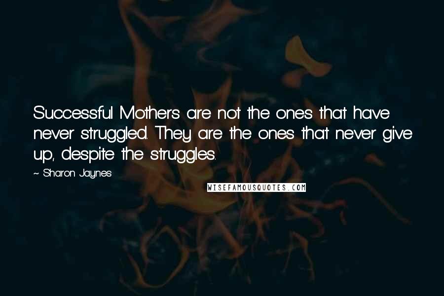 Sharon Jaynes quotes: Successful Mothers are not the ones that have never struggled. They are the ones that never give up, despite the struggles.