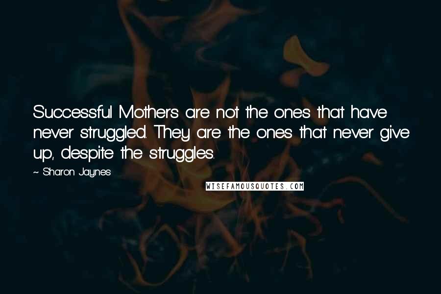 Sharon Jaynes quotes: Successful Mothers are not the ones that have never struggled. They are the ones that never give up, despite the struggles. Sharon Jaynes quotes: Successful Mothers are not the ones that have never struggled. They are the ones that never give up, despite the struggles.