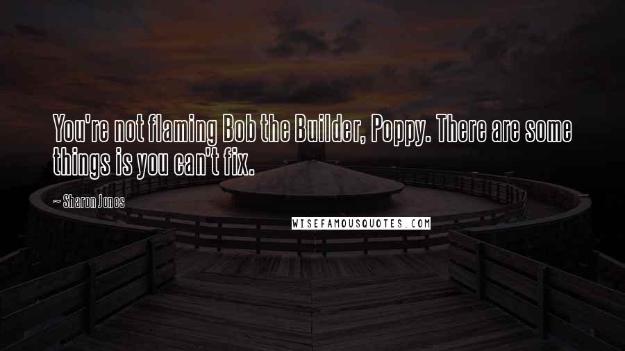 Sharon Jones quotes: You're not flaming Bob the Builder, Poppy. There are some things is you can't fix.