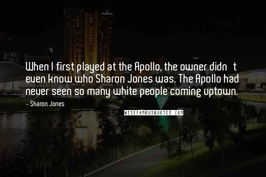 Sharon Jones quotes: When I first played at the Apollo, the owner didn't even know who Sharon Jones was. The Apollo had never seen so many white people coming uptown.