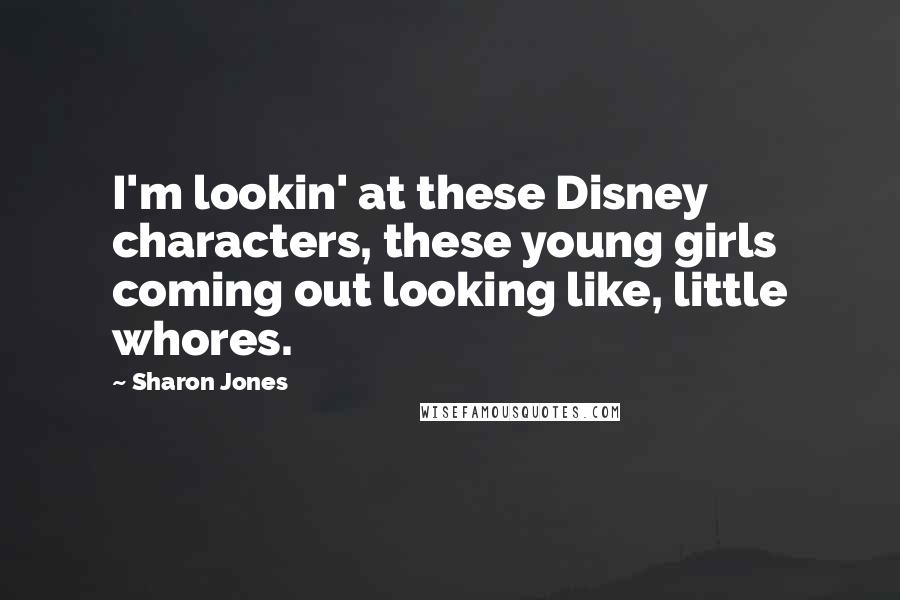 Sharon Jones quotes: I'm lookin' at these Disney characters, these young girls coming out looking like, little whores.