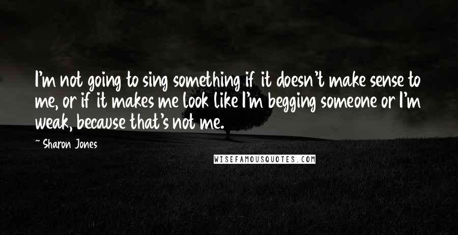 Sharon Jones quotes: I'm not going to sing something if it doesn't make sense to me, or if it makes me look like I'm begging someone or I'm weak, because that's not me.