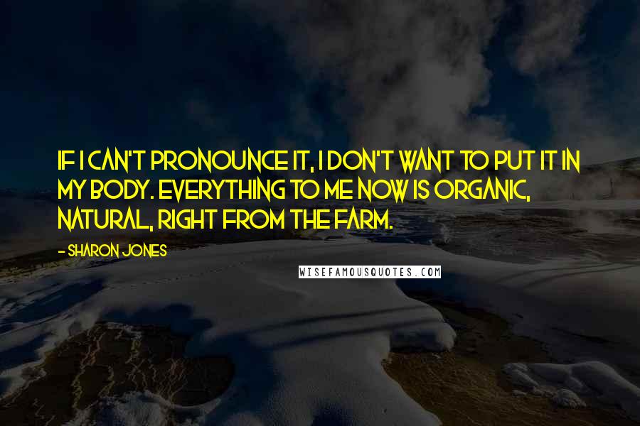 Sharon Jones quotes: If I can't pronounce it, I don't want to put it in my body. Everything to me now is organic, natural, right from the farm.