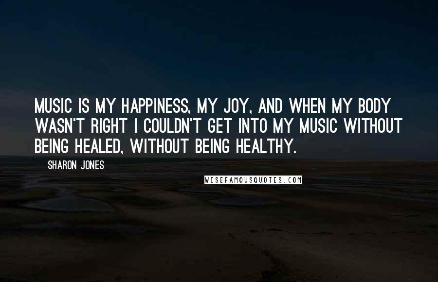 Sharon Jones quotes: Music is my happiness, my joy, and when my body wasn't right I couldn't get into my music without being healed, without being healthy.