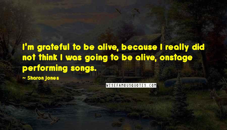Sharon Jones quotes: I'm grateful to be alive, because I really did not think I was going to be alive, onstage performing songs.