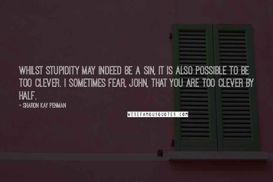 Sharon Kay Penman quotes: Whilst stupidity may indeed be a sin, it is also possible to be too clever. I sometimes fear, John, that you are too clever by half.