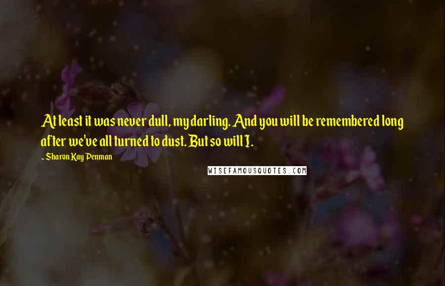Sharon Kay Penman quotes: At least it was never dull, my darling. And you will be remembered long after we've all turned to dust. But so will I.