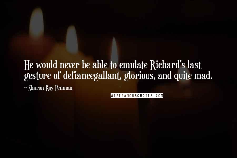 Sharon Kay Penman quotes: He would never be able to emulate Richard's last gesture of defiancegallant, glorious, and quite mad.