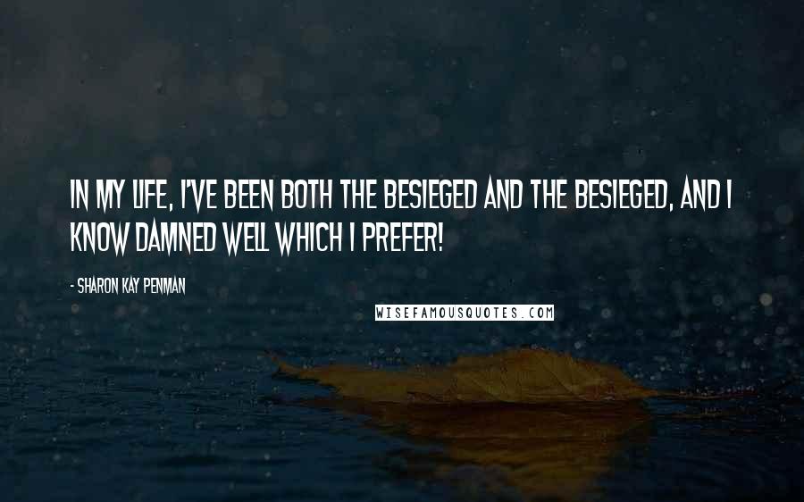 Sharon Kay Penman quotes: In my life, I've been both the besieged and the besieged, and I know damned well which I prefer!