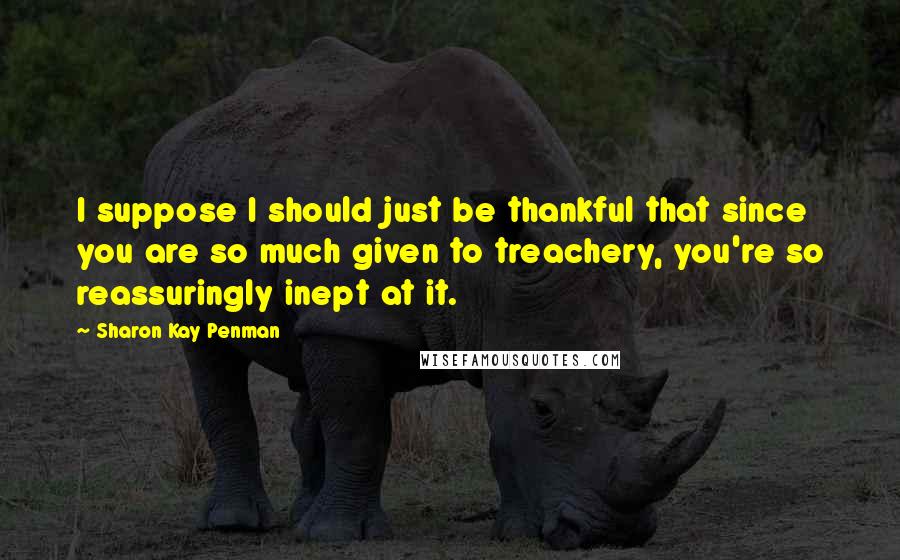 Sharon Kay Penman quotes: I suppose I should just be thankful that since you are so much given to treachery, you're so reassuringly inept at it.