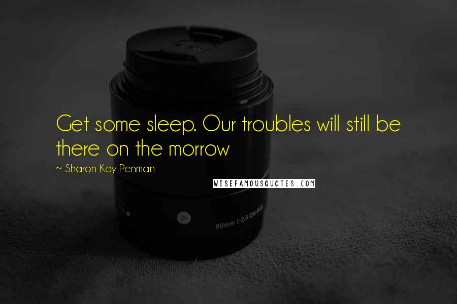 Sharon Kay Penman quotes: Get some sleep. Our troubles will still be there on the morrow