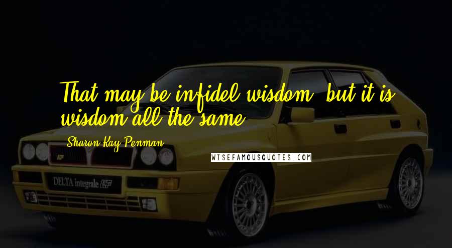 Sharon Kay Penman quotes: That may be infidel wisdom, but it is wisdom all the same.