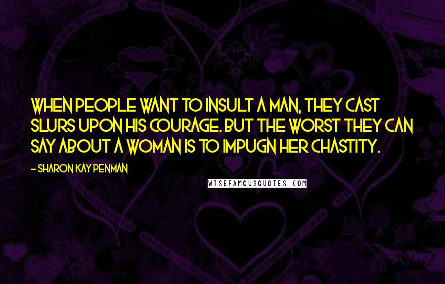 Sharon Kay Penman quotes: When people want to insult a man, they cast slurs upon his courage. But the worst they can say about a woman is to impugn her chastity.