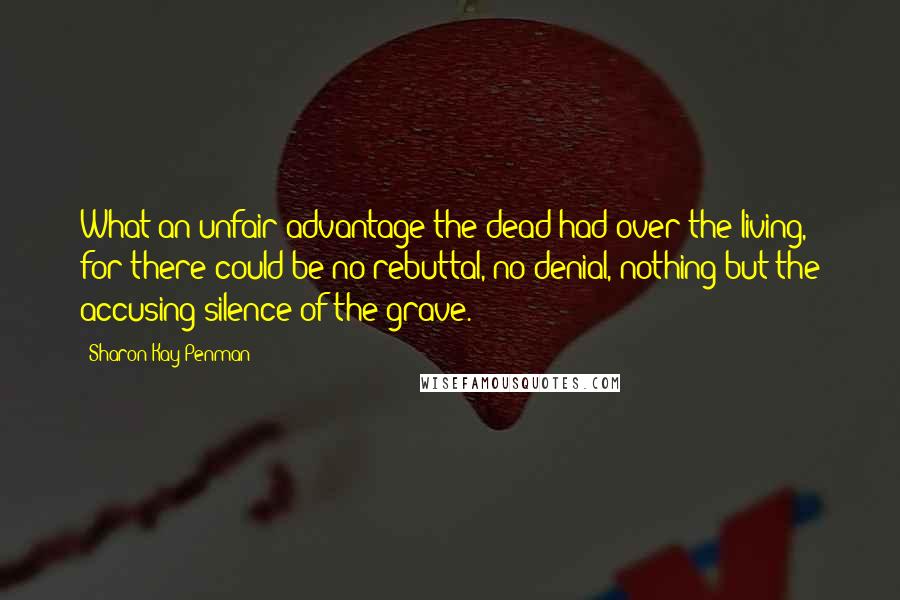 Sharon Kay Penman quotes: What an unfair advantage the dead had over the living, for there could be no rebuttal, no denial, nothing but the accusing silence of the grave.