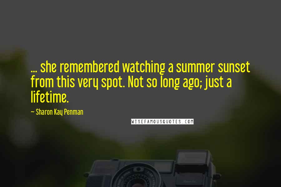 Sharon Kay Penman quotes: ... she remembered watching a summer sunset from this very spot. Not so long ago; just a lifetime.